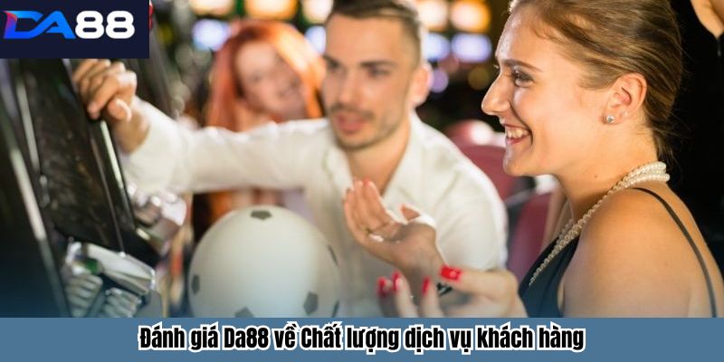 Đánh giá Da88 về Chất lượng dịch vụ khách hàng