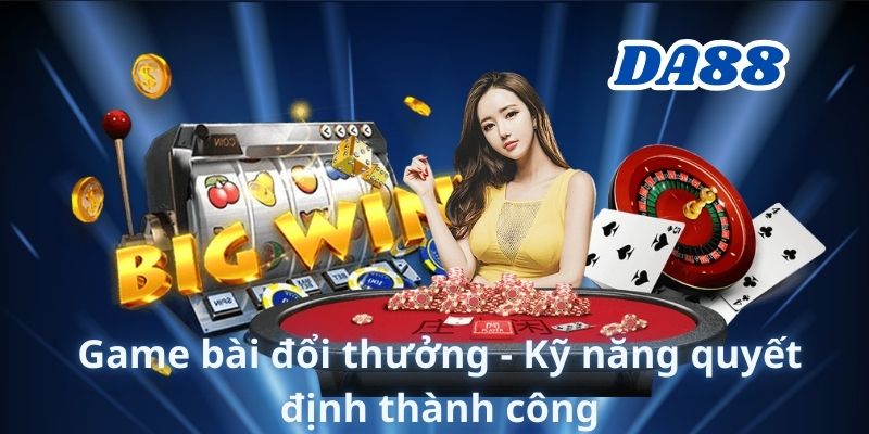 Game bài đổi thưởng - Kỹ năng quyết định thành công